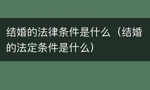 结婚的法律条件是什么（结婚的法定条件是什么）