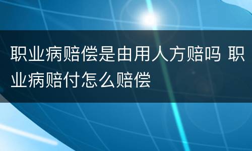 职业病赔偿是由用人方赔吗 职业病赔付怎么赔偿