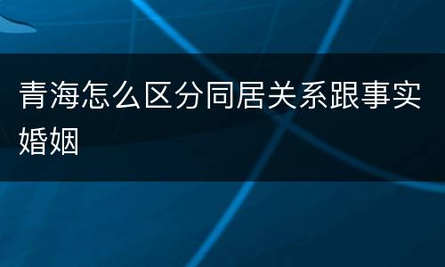 青海怎么区分同居关系跟事实婚姻