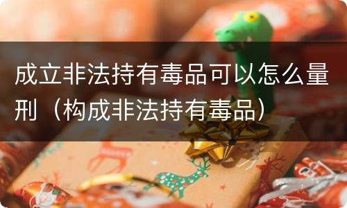 成立非法持有毒品可以怎么量刑（构成非法持有毒品）