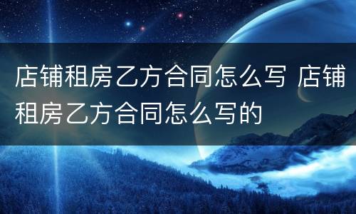 店铺租房乙方合同怎么写 店铺租房乙方合同怎么写的