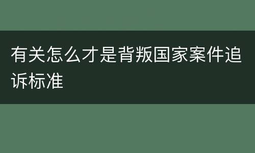 有关怎么才是背叛国家案件追诉标准