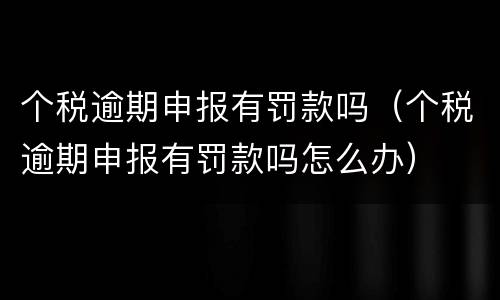 个税逾期申报有罚款吗（个税逾期申报有罚款吗怎么办）