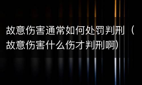 故意伤害通常如何处罚判刑（故意伤害什么伤才判刑啊）