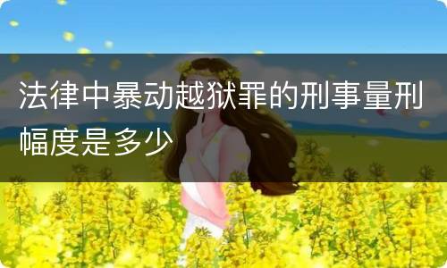 法律中暴动越狱罪的刑事量刑幅度是多少