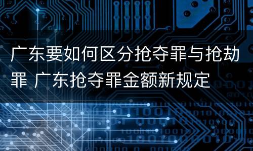 广东要如何区分抢夺罪与抢劫罪 广东抢夺罪金额新规定
