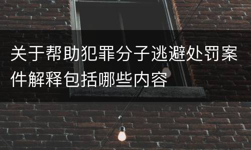 关于帮助犯罪分子逃避处罚案件解释包括哪些内容