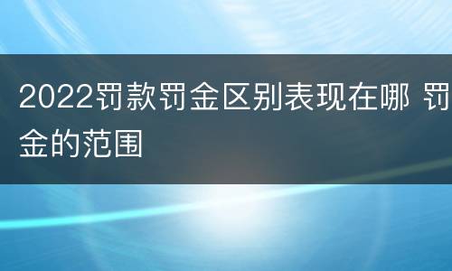 2022罚款罚金区别表现在哪 罚金的范围
