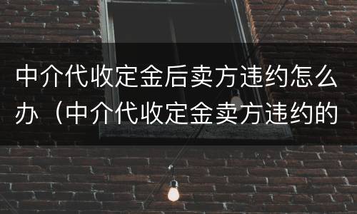 中介代收定金后卖方违约怎么办（中介代收定金卖方违约的技巧）