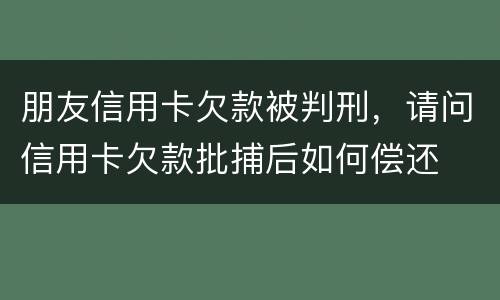 朋友信用卡欠款被判刑，请问信用卡欠款批捕后如何偿还