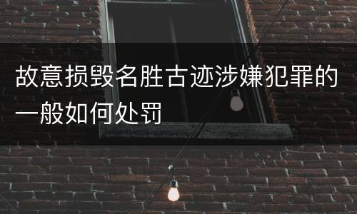 故意损毁名胜古迹涉嫌犯罪的一般如何处罚