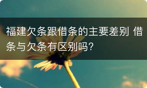 福建欠条跟借条的主要差别 借条与欠条有区别吗?