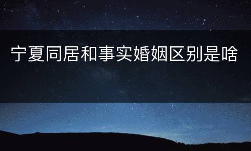 宁夏同居和事实婚姻区别是啥