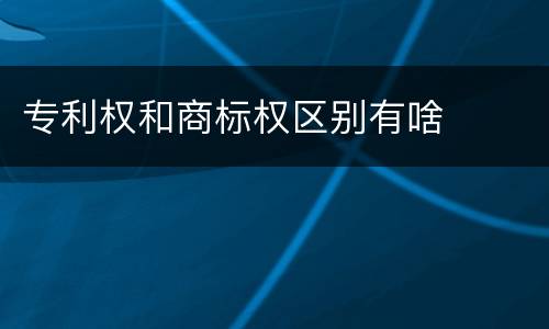 专利权和商标权区别有啥
