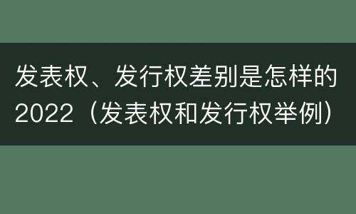 发表权、发行权差别是怎样的2022（发表权和发行权举例）