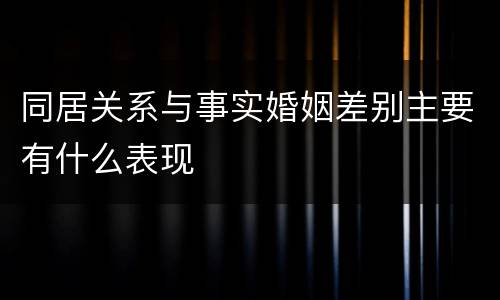 同居关系与事实婚姻差别主要有什么表现