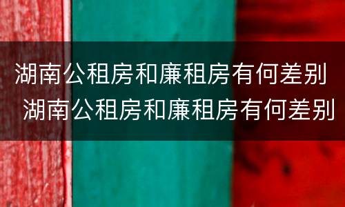 湖南公租房和廉租房有何差别 湖南公租房和廉租房有何差别和联系