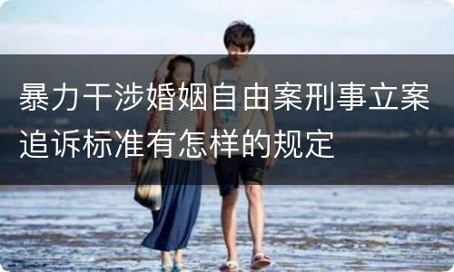 暴力干涉婚姻自由案刑事立案追诉标准有怎样的规定