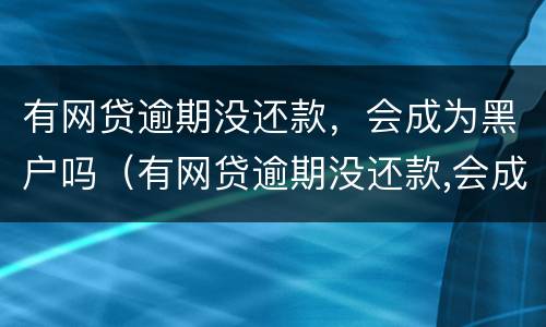 有网贷逾期没还款，会成为黑户吗（有网贷逾期没还款,会成为黑户吗知乎）