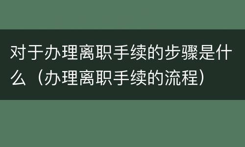 对于办理离职手续的步骤是什么（办理离职手续的流程）