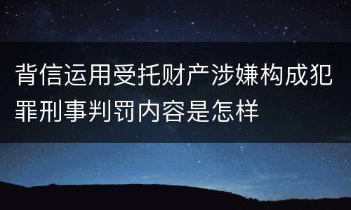 背信运用受托财产涉嫌构成犯罪刑事判罚内容是怎样