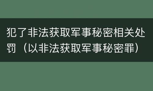 犯了非法获取军事秘密相关处罚（以非法获取军事秘密罪）