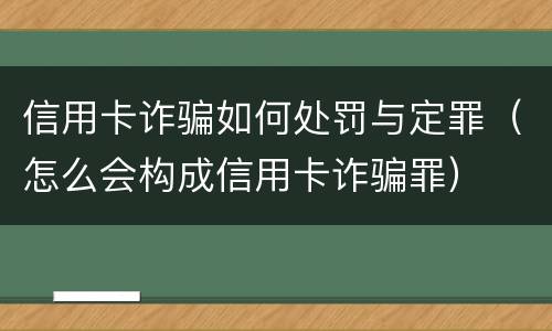 信用卡诈骗如何处罚与定罪（怎么会构成信用卡诈骗罪）