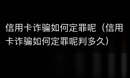 信用卡诈骗如何定罪呢（信用卡诈骗如何定罪呢判多久）
