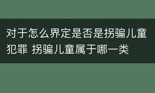 对于怎么界定是否是拐骗儿童犯罪 拐骗儿童属于哪一类