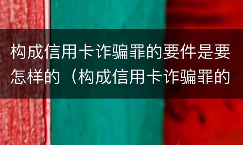 构成信用卡诈骗罪的要件是要怎样的（构成信用卡诈骗罪的要件是要怎样的呢）