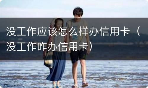 没工作应该怎么样办信用卡(没工作咋办信用卡)