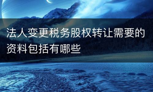 法人变更税务股权转让需要的资料包括有哪些
