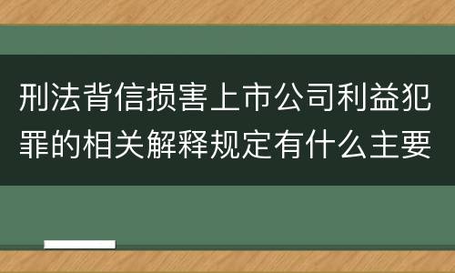 刑法背信损害上市公司利益犯罪的相关解释规定有什么主要内容