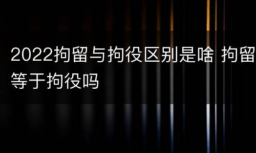 2022拘留与拘役区别是啥 拘留等于拘役吗
