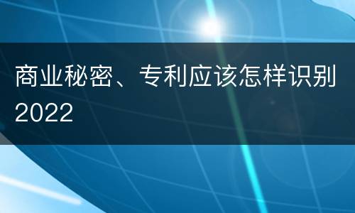 商业秘密、专利应该怎样识别2022