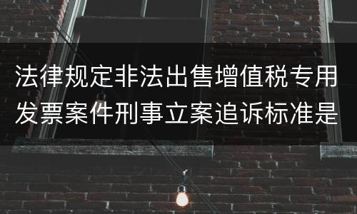 法律规定非法出售增值税专用发票案件刑事立案追诉标准是怎样的