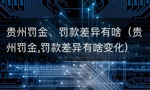 贵州罚金、罚款差异有啥（贵州罚金,罚款差异有啥变化）