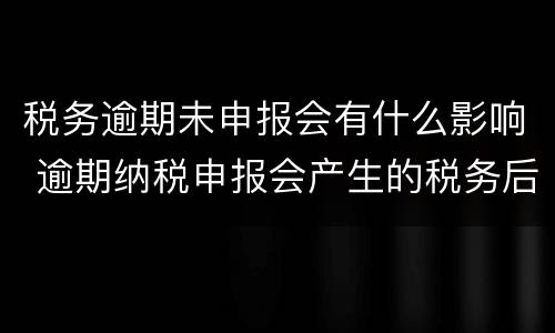 税务逾期未申报会有什么影响 逾期纳税申报会产生的税务后果有