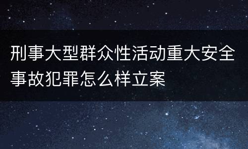刑事大型群众性活动重大安全事故犯罪怎么样立案