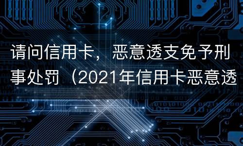 请问信用卡，恶意透支免予刑事处罚（2021年信用卡恶意透支立案标准）
