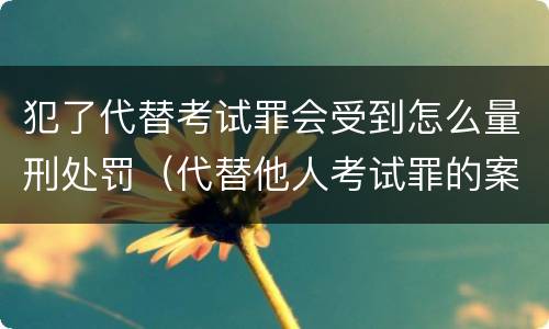 犯了代替考试罪会受到怎么量刑处罚（代替他人考试罪的案例）