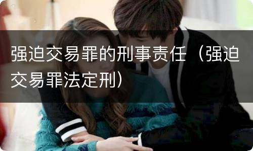 强迫交易罪的刑事责任（强迫交易罪法定刑）