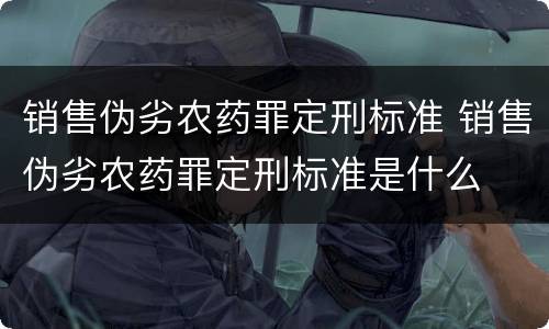 销售伪劣农药罪定刑标准 销售伪劣农药罪定刑标准是什么