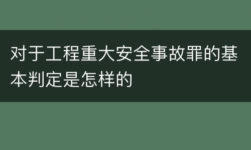 对于工程重大安全事故罪的基本判定是怎样的