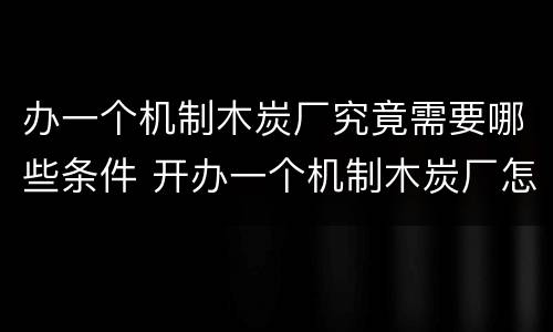办一个机制木炭厂究竟需要哪些条件 开办一个机制木炭厂怎样