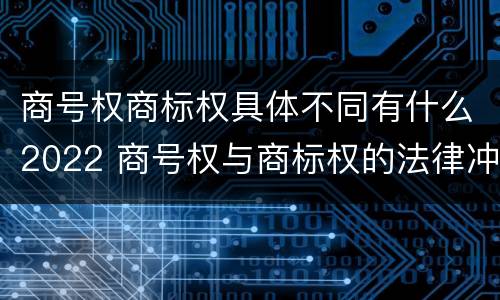 商号权商标权具体不同有什么2022 商号权与商标权的法律冲突与解决