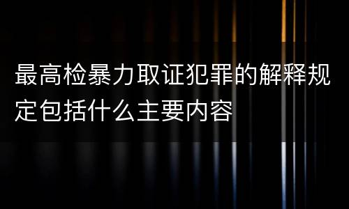 最高检暴力取证犯罪的解释规定包括什么主要内容
