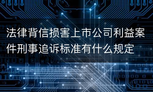 法律背信损害上市公司利益案件刑事追诉标准有什么规定