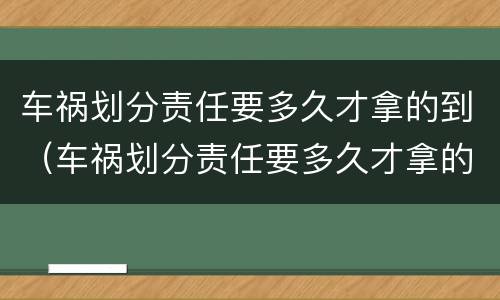 车祸划分责任要多久才拿的到（车祸划分责任要多久才拿的到赔偿）