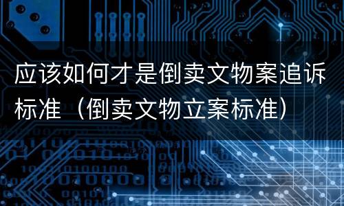 应该如何才是倒卖文物案追诉标准（倒卖文物立案标准）